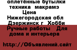 оплетённые бутылки .техника“ макрамэ“ › Цена ­ 500 - Нижегородская обл., Дзержинск г. Хобби. Ручные работы » Для дома и интерьера   